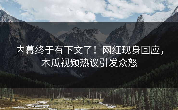 内幕终于有下文了！网红现身回应，木瓜视频热议引发众怒