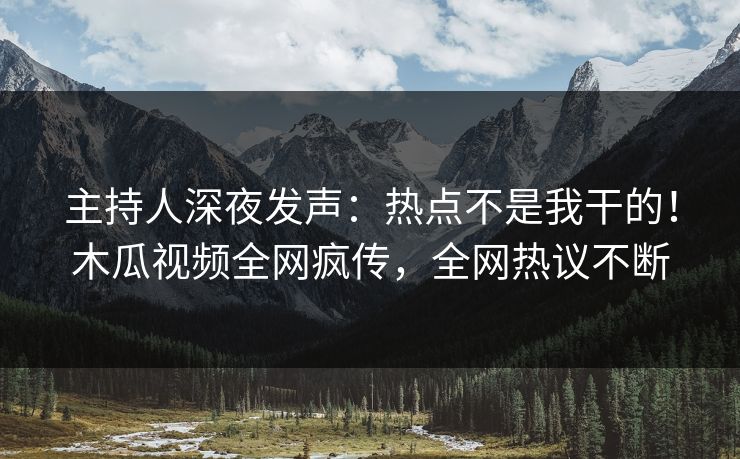 主持人深夜发声：热点不是我干的！木瓜视频全网疯传，全网热议不断