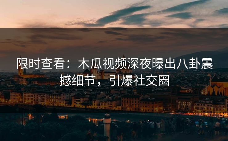 限时查看：木瓜视频深夜曝出八卦震撼细节，引爆社交圈