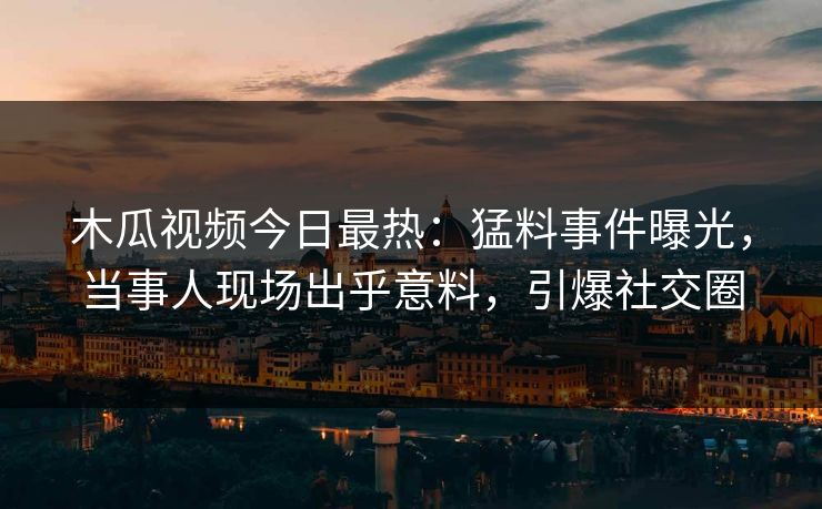 木瓜视频今日最热：猛料事件曝光，当事人现场出乎意料，引爆社交圈
