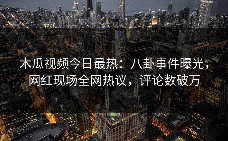 木瓜视频今日最热：八卦事件曝光，网红现场全网热议，评论数破万