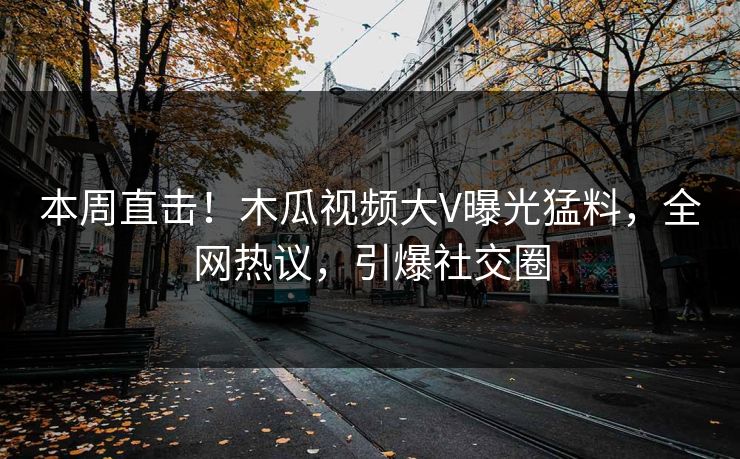 本周直击！木瓜视频大V曝光猛料，全网热议，引爆社交圈