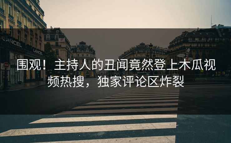 围观！主持人的丑闻竟然登上木瓜视频热搜，独家评论区炸裂