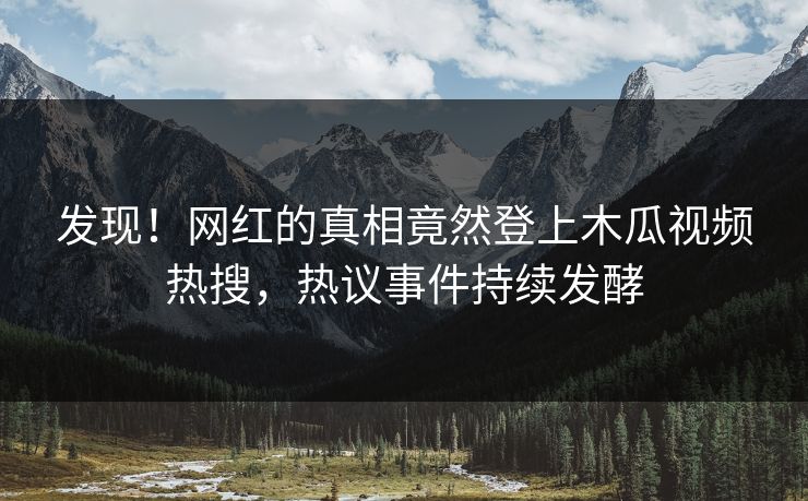 发现！网红的真相竟然登上木瓜视频热搜，热议事件持续发酵