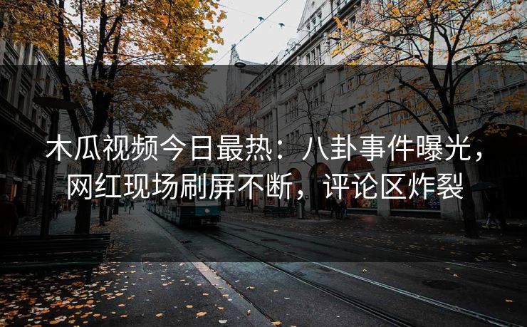 木瓜视频今日最热：八卦事件曝光，网红现场刷屏不断，评论区炸裂