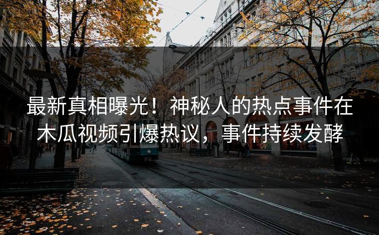 最新真相曝光！神秘人的热点事件在木瓜视频引爆热议，事件持续发酵