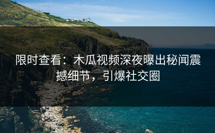 限时查看：木瓜视频深夜曝出秘闻震撼细节，引爆社交圈