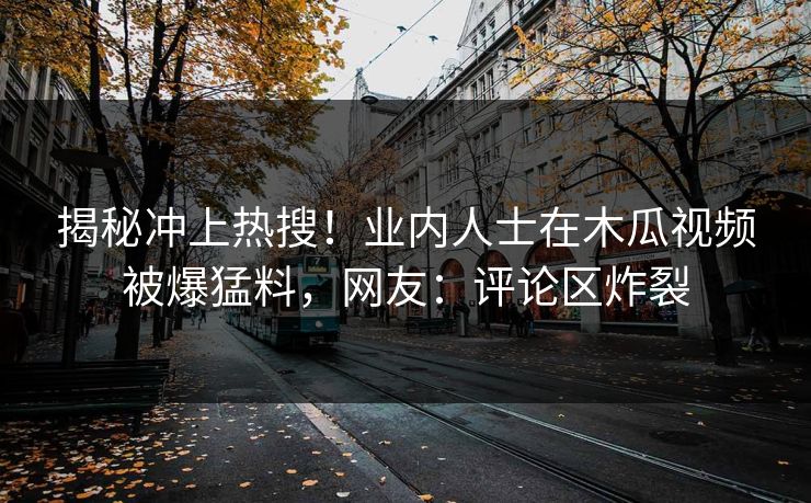 揭秘冲上热搜！业内人士在木瓜视频被爆猛料，网友：评论区炸裂
