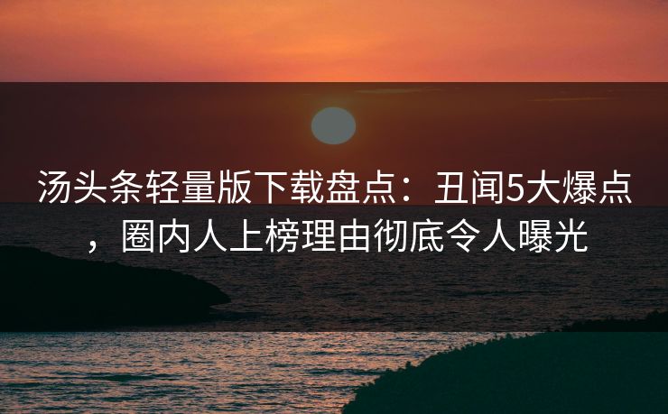 汤头条轻量版下载盘点：丑闻5大爆点，圈内人上榜理由彻底令人曝光