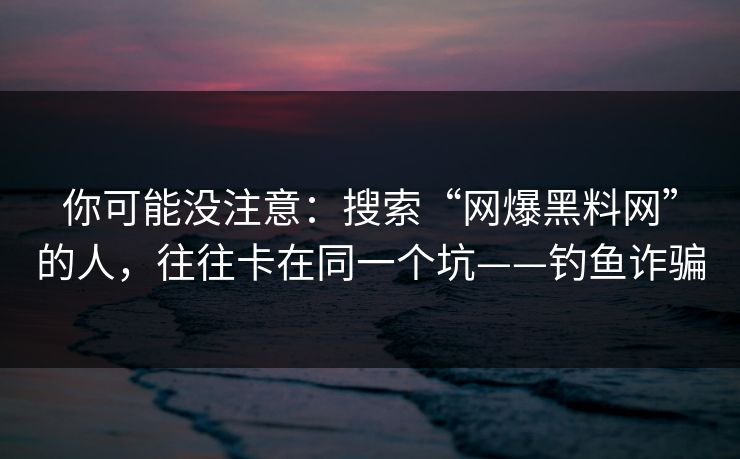 你可能没注意：搜索“网爆黑料网”的人，往往卡在同一个坑——钓鱼诈骗