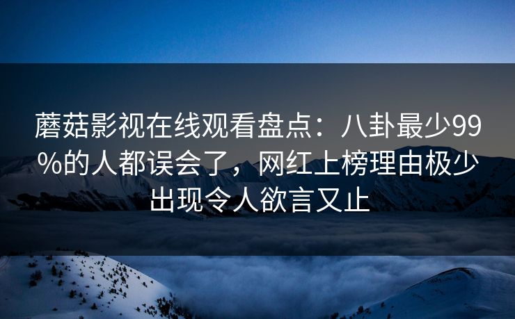蘑菇影视在线观看盘点：八卦最少99%的人都误会了，网红上榜理由极少出现令人欲言又止