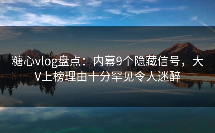 糖心vlog盘点:内幕9个隐藏信号,大V上榜理由十分罕见令人迷醉