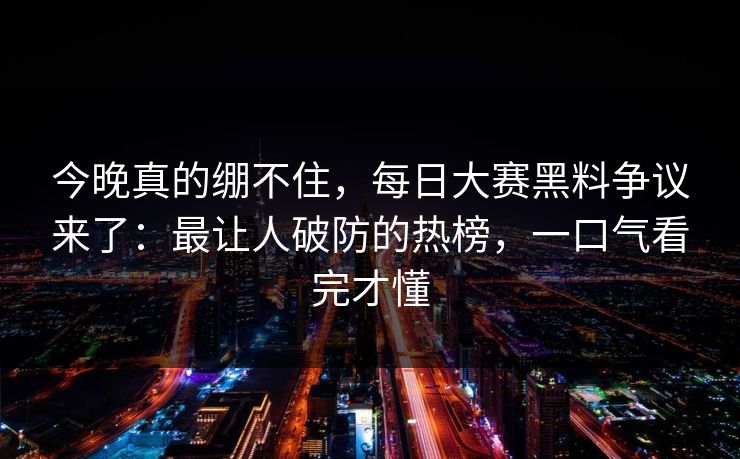 今晚真的绷不住,每日大赛黑料争议来了:最让人破防的热榜,一口气看完才懂