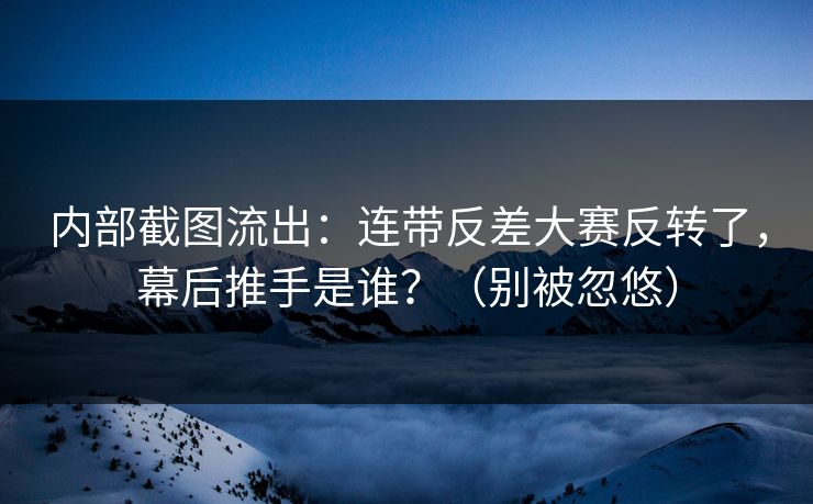 内部截图流出：连带反差大赛反转了，幕后推手是谁？（别被忽悠）
