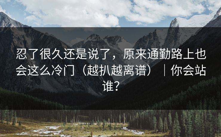 忍了很久还是说了，原来通勤路上也会这么冷门（越扒越离谱）｜你会站谁？