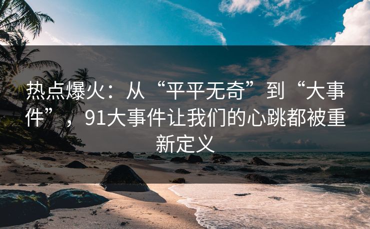 热点爆火：从“平平无奇”到“大事件”，91大事件让我们的心跳都被重新定义