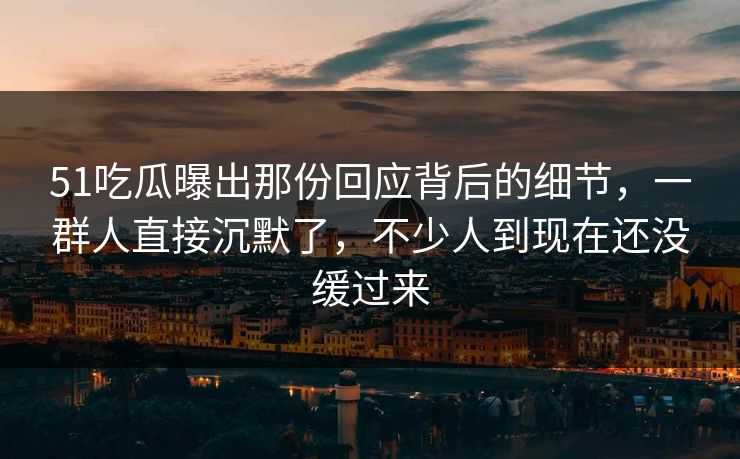 51吃瓜曝出那份回应背后的细节,一群人直接沉默了,不少人到现在还没缓过来 51吃瓜曝出那份回应背后的细节,一群人直接沉默了,不少人到现在还没缓过来