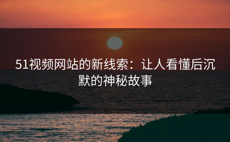 51视频网站的新线索:让人看懂后沉默的神秘故事